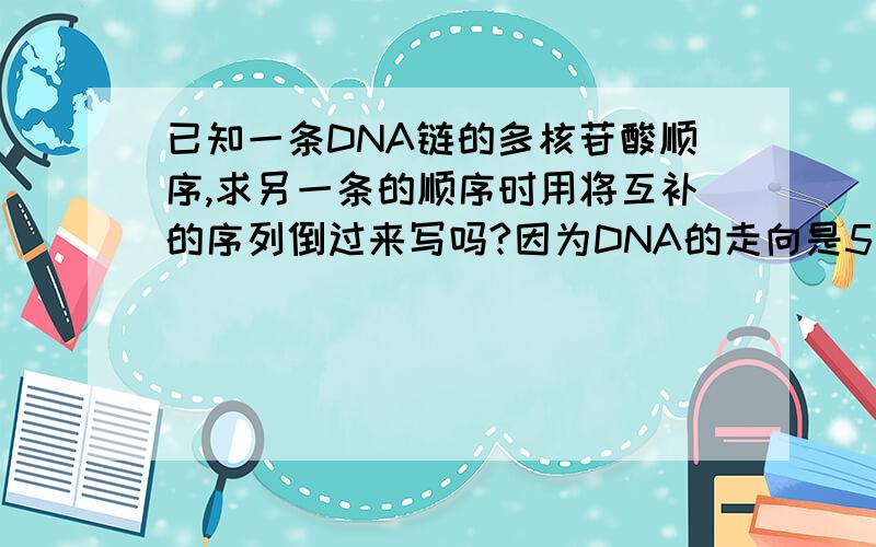 已知一条DNA链的多核苷酸顺序,求另一条的顺序时用将互补的序列倒过来写吗?因为DNA的走向是5’到3’ 那么另一条反向平行的互补链是不是应该从尾开始读起?举个简单的例子：ACCTTAGA是一条