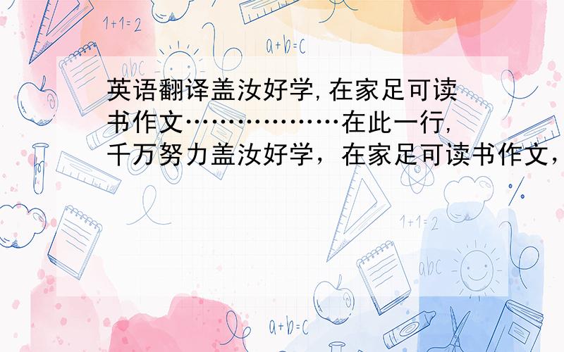 英语翻译盖汝好学,在家足可读书作文………………在此一行,千万努力盖汝好学，在家足可读书作文，讲明义理①，不待远离膝下②，千里从师。汝既不能如此，即是自不好学，已无可望之