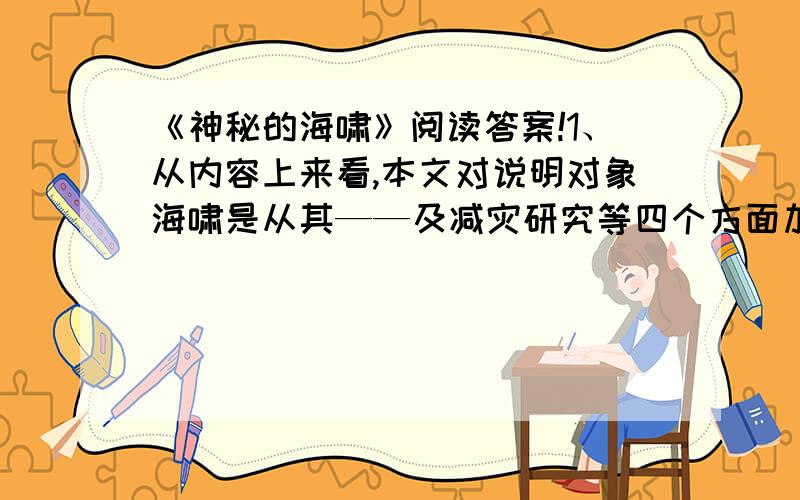 《神秘的海啸》阅读答案!1、从内容上来看,本文对说明对象海啸是从其——及减灾研究等四个方面加以介绍的.2、引发海啸的原因是：——————————————————.3、假如你是海