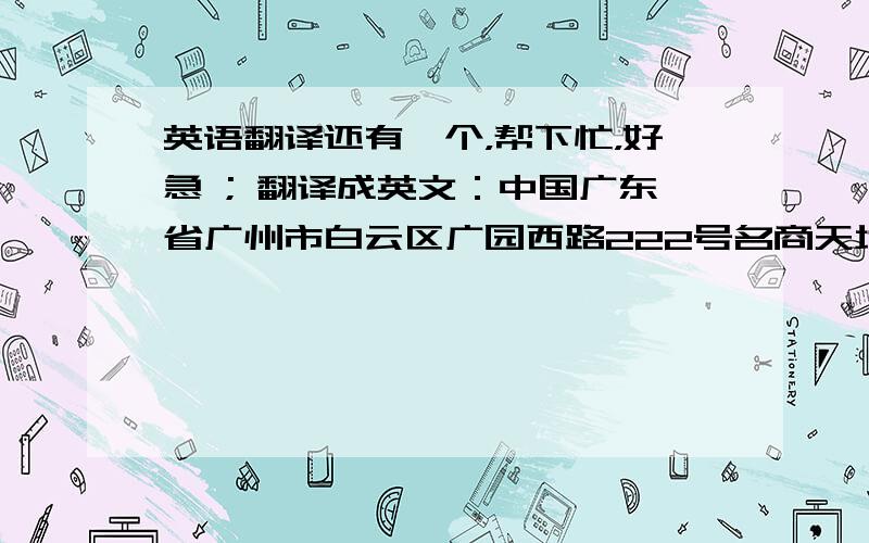 英语翻译还有一个，帮下忙，好急 ; 翻译成英文：中国广东省广州市白云区广园西路222号名商天地B1楼76-77号铺