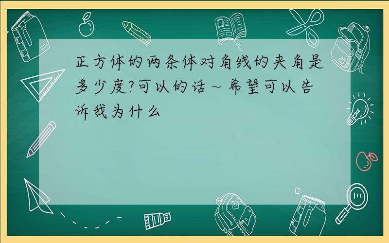 正方体的两条体对角线的夹角是多少度?可以的话～希望可以告诉我为什么