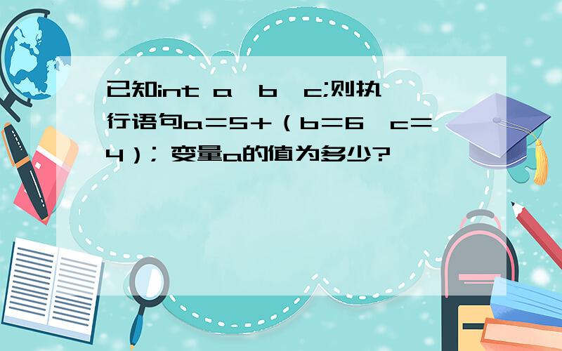 已知int a,b,c;则执行语句a＝5＋（b＝6,c＝4）; 变量a的值为多少?