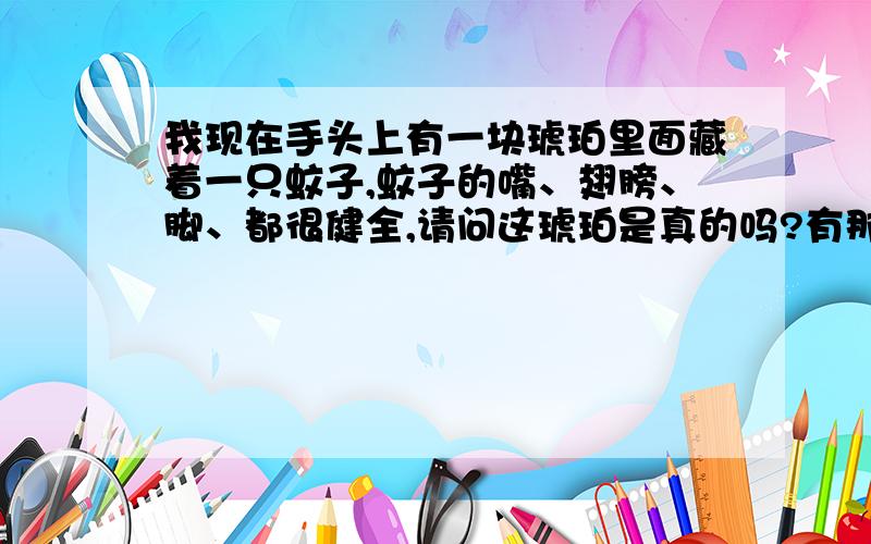 我现在手头上有一块琥珀里面藏着一只蚊子,蚊子的嘴、翅膀、脚、都很健全,请问这琥珀是真的吗?有那位专家能帮我确定下,这琥珀是真的吗?