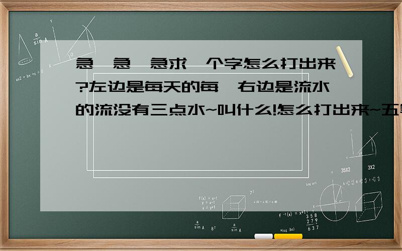 急、急、急求一个字怎么打出来?左边是每天的每、右边是流水的流没有三点水~叫什么!怎么打出来~五笔、拼音都可以!急