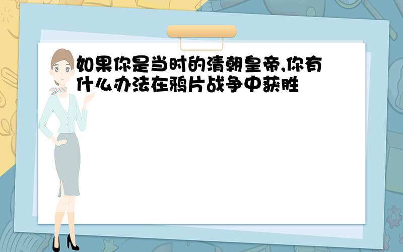 如果你是当时的清朝皇帝,你有什么办法在鸦片战争中获胜