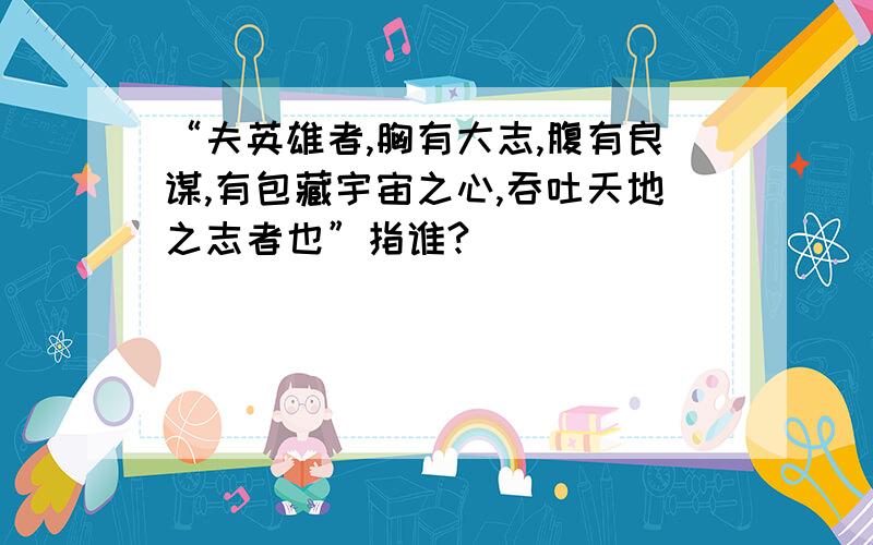 “夫英雄者,胸有大志,腹有良谋,有包藏宇宙之心,吞吐天地之志者也”指谁?