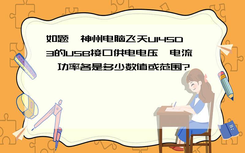 如题,神州电脑飞天U145D3的USB接口供电电压,电流,功率各是多少数值或范围?