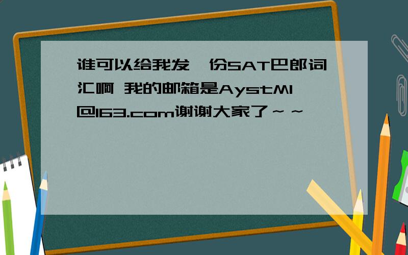 谁可以给我发一份SAT巴郎词汇啊 我的邮箱是AystMl@163.com谢谢大家了～～