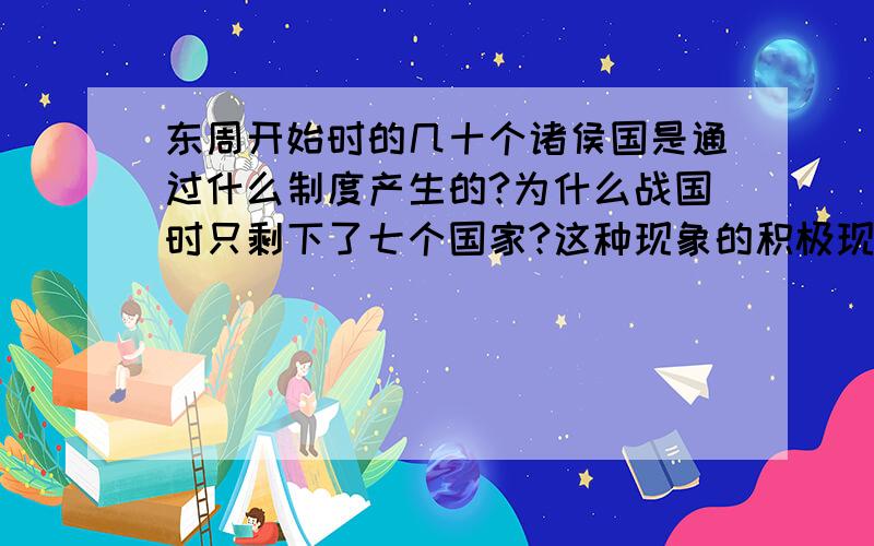 东周开始时的几十个诸侯国是通过什么制度产生的?为什么战国时只剩下了七个国家?这种现象的积极现象是什么?