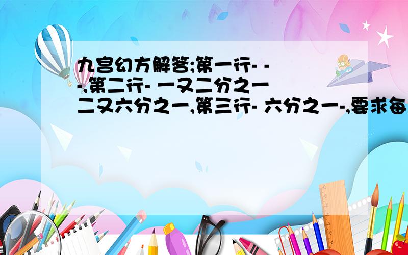 九宫幻方解答;第一行- - -,第二行- 一又二分之一 二又六分之一,第三行- 六分之一-,要求每行每竖,积相