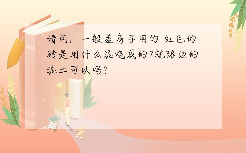 请问：一般盖房子用的 红色的砖是用什么泥烧成的?就路边的泥土可以吗?