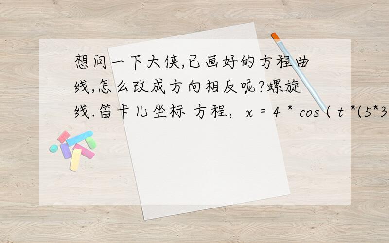 想问一下大侠,已画好的方程曲线,怎么改成方向相反呢?螺旋线.笛卡儿坐标 方程：x = 4 * cos ( t *(5*360)) y = 4 * sin ( t *(5*360)) z = 10*t这个东东,我要的是顺时针的,但现在反了,怎么才能做成顺时针