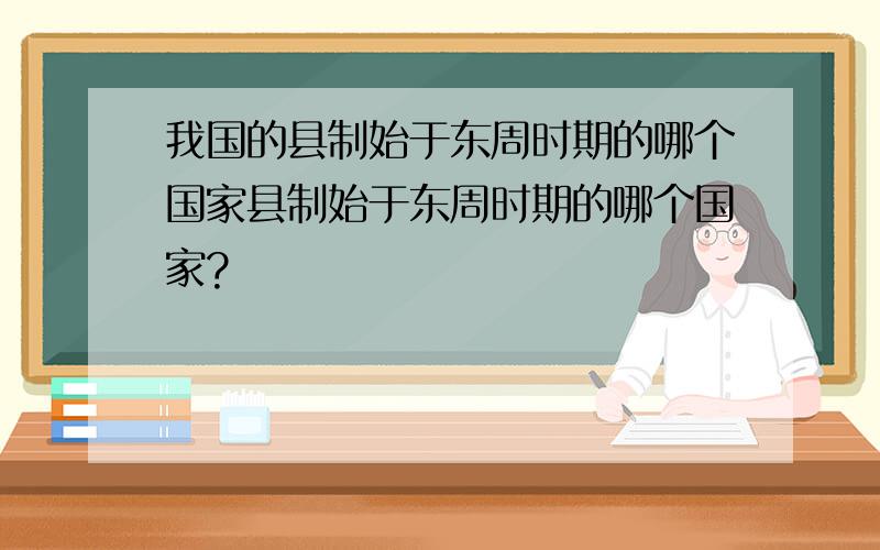 我国的县制始于东周时期的哪个国家县制始于东周时期的哪个国家?