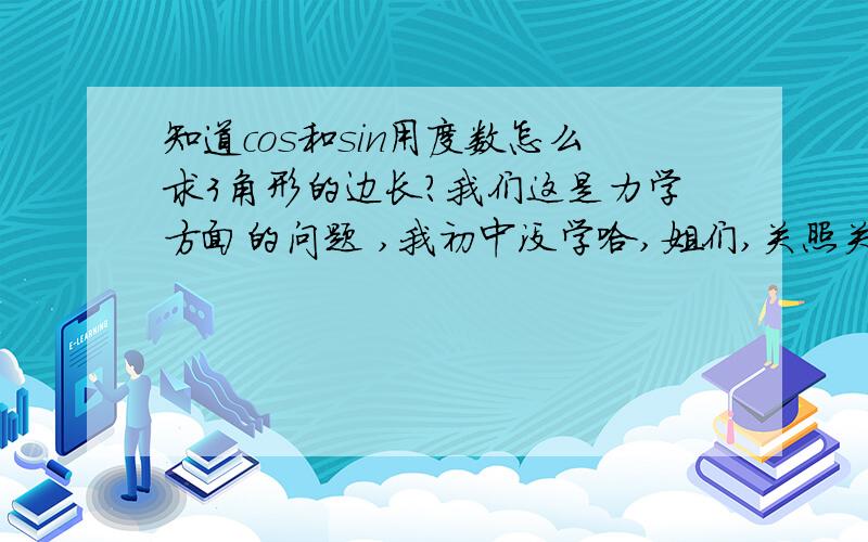 知道cos和sin用度数怎么求3角形的边长?我们这是力学方面的问题 ,我初中没学哈,姐们,关照关照!