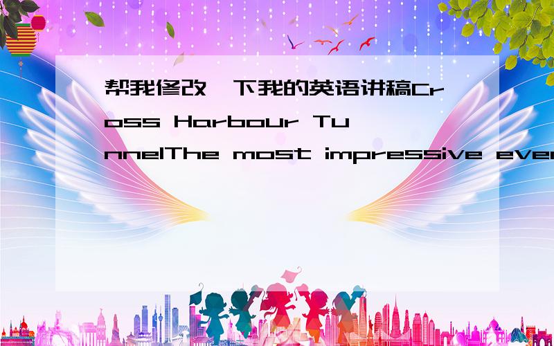 帮我修改一下我的英语讲稿Cross Harbour TunnelThe most impressive events in the recent science and technology is the completion of the Cross Harbour Tunnel.I think that Cross Harbour Tunnel is a great exemplification of technical and scient