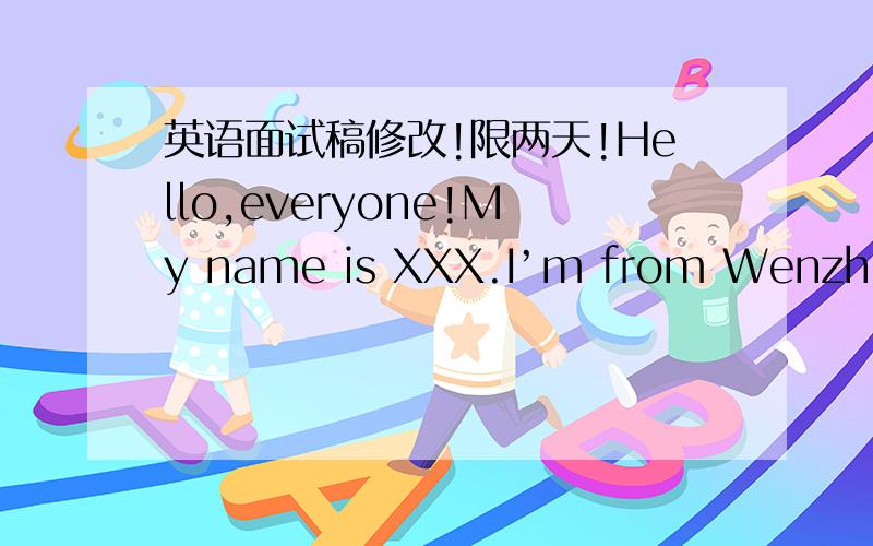 英语面试稿修改!限两天!Hello,everyone!My name is XXX.I’m from Wenzhou Experimental Primary School.My hobby is painting,doing sport and using computer.I am good at it.I love English,Chinese and math,because they can make me smart.I won many