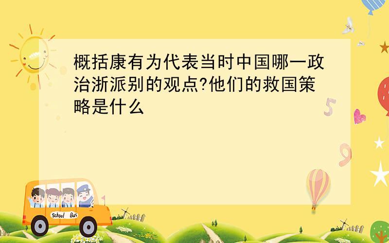 概括康有为代表当时中国哪一政治浙派别的观点?他们的救国策略是什么