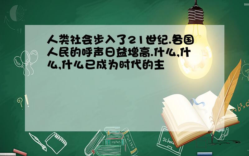 人类社会步入了21世纪.各国人民的呼声日益增高.什么,什么,什么已成为时代的主