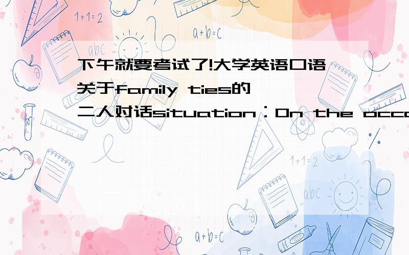 下午就要考试了!大学英语口语关于family ties的二人对话situation：On the occasion of Mother's Day,one student is making a call to say 