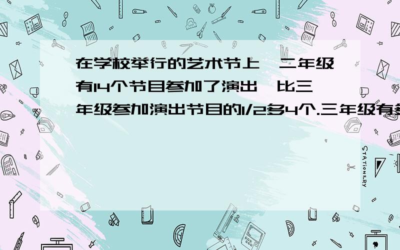 在学校举行的艺术节上,二年级有14个节目参加了演出,比三年级参加演出节目的1/2多4个.三年级有多少个节目参加了演出