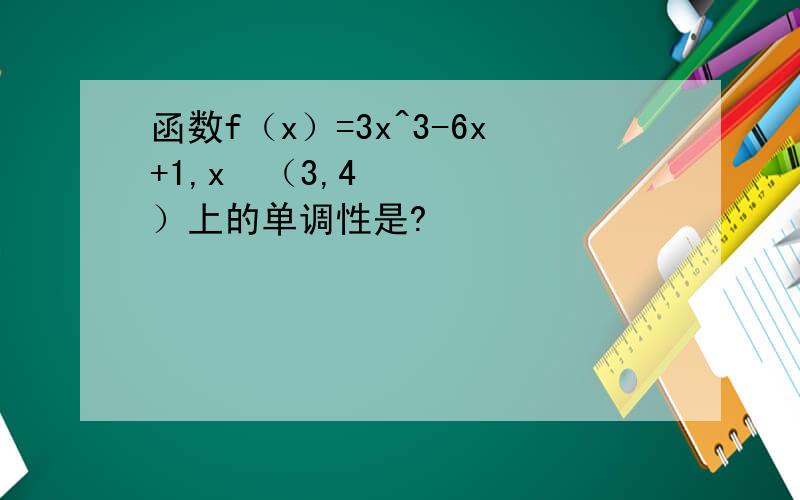 函数f（x）=3x^3-6x+1,x£（3,4）上的单调性是?