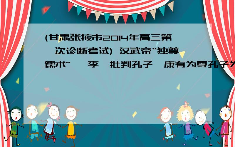 (甘肃张掖市2014年高三第一次诊断考试) 汉武帝“独尊儒术” 、李贽批判孔子、康有为尊孔子为改革先师、袁世凯“尊孔复古” 、新文化运动中“打倒孔家店” 、“文革” 中的“批林批孔