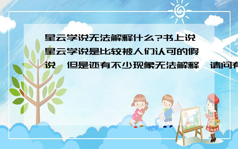 星云学说无法解释什么?书上说星云学说是比较被人们认可的假说,但是还有不少现象无法解释,请问有哪些现象无法解释?请举例说明