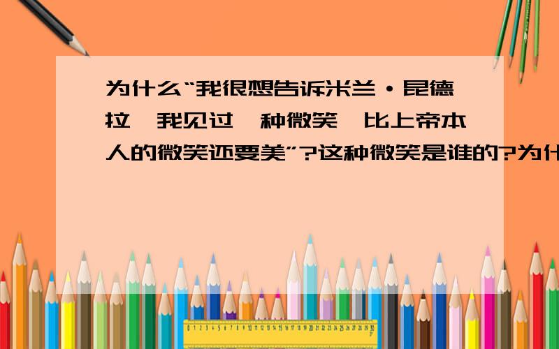 为什么“我很想告诉米兰·昆德拉,我见过一种微笑,比上帝本人的微笑还要美”?这种微笑是谁的?为什么说“比上帝本人的微笑还要美”?