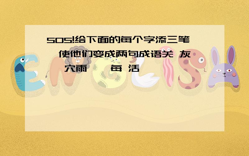 SOS!给下面的每个字添三笔,使他们变成两句成语关 灰 一 穴雨 一 每 活