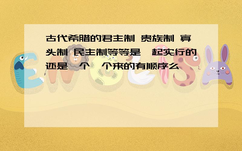 古代希腊的君主制 贵族制 寡头制 民主制等等是一起实行的还是一个一个来的有顺序么