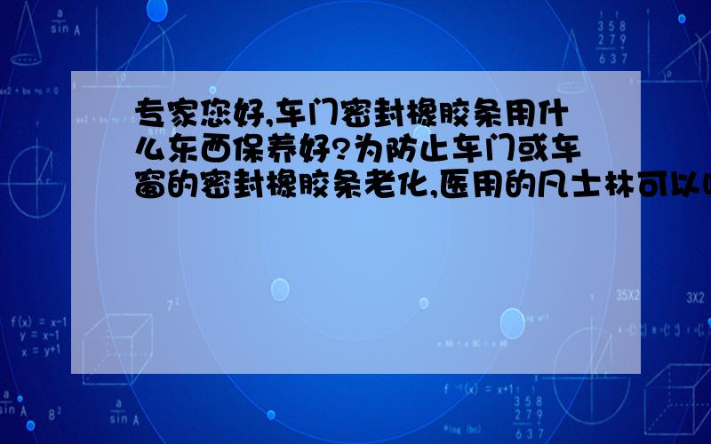 专家您好,车门密封橡胶条用什么东西保养好?为防止车门或车窗的密封橡胶条老化,医用的凡士林可以吗?如有更好的请推荐（最好是生活中常见的材料）,