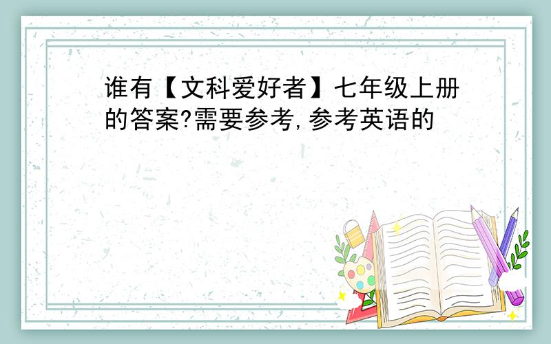 谁有【文科爱好者】七年级上册的答案?需要参考,参考英语的