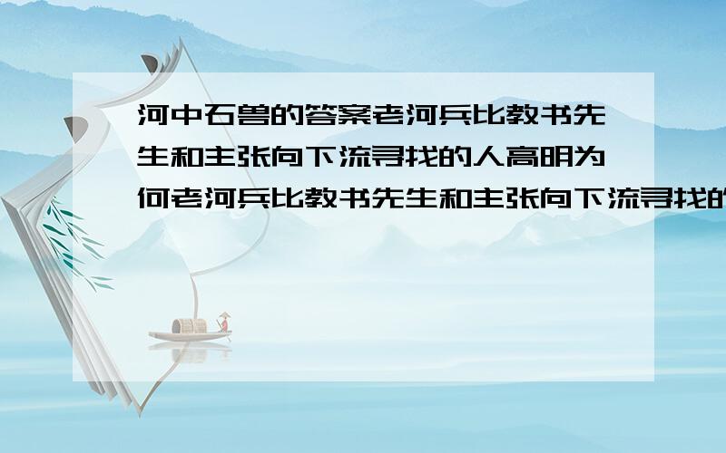 河中石兽的答案老河兵比教书先生和主张向下流寻找的人高明为何老河兵比教书先生和主张向下流寻找的众人高明?你能从中悟出什么道理