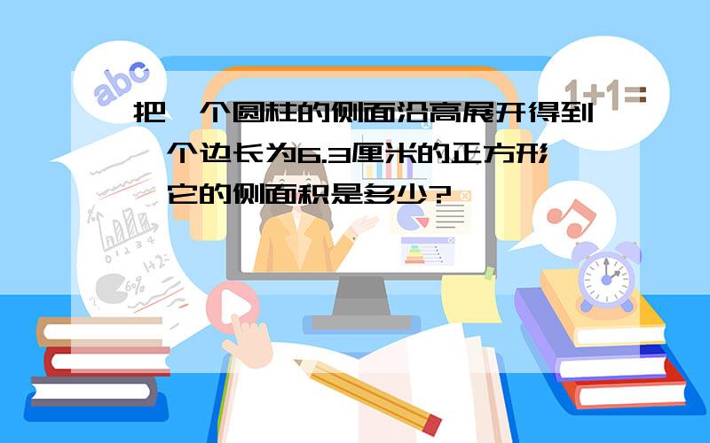 把一个圆柱的侧面沿高展开得到一个边长为6.3厘米的正方形,它的侧面积是多少?