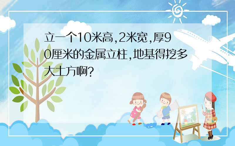 立一个10米高,2米宽,厚90厘米的金属立柱,地基得挖多大土方啊?