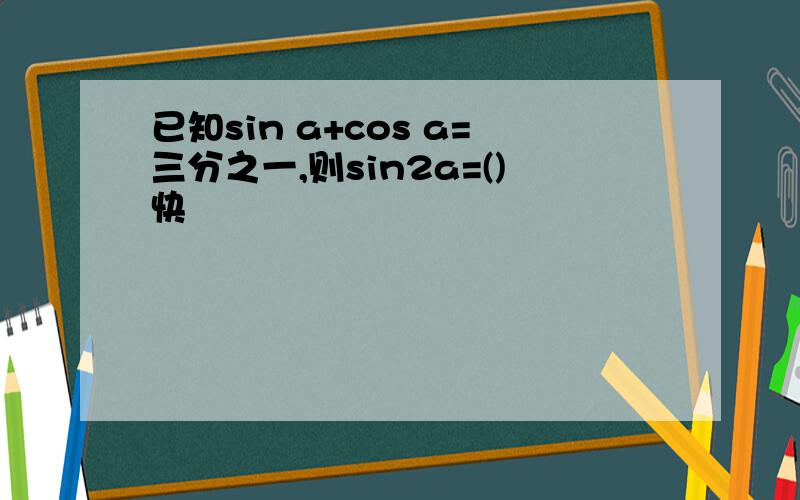 已知sin a+cos a=三分之一,则sin2a=()快