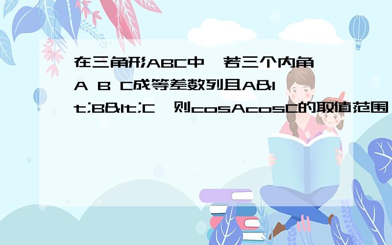 在三角形ABC中,若三个内角A B C成等差数列且A<B<C,则cosAcosC的取值范围