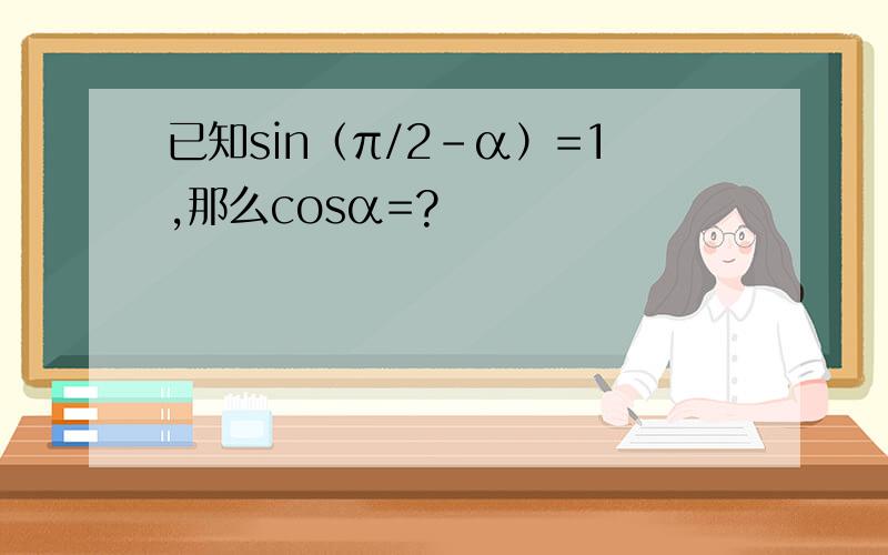 已知sin（π/2-α）=1,那么cosα=?