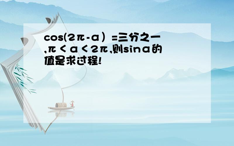 cos(2π-α）=三分之一,π＜α＜2π,则sinα的值是求过程!