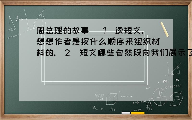 周总理的故事 （1）读短文,想想作者是按什么顺序来组织材料的.（2）短文哪些自然段向我们展示了周总理作得劳苦?作者运用了哪些方法来说明这一点?（3）读了这篇短文,你有什么感慨?试着