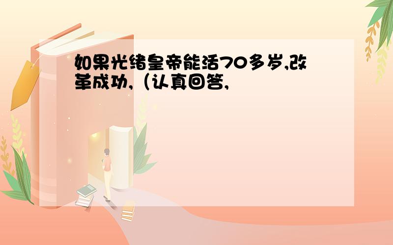 如果光绪皇帝能活70多岁,改革成功,（认真回答,