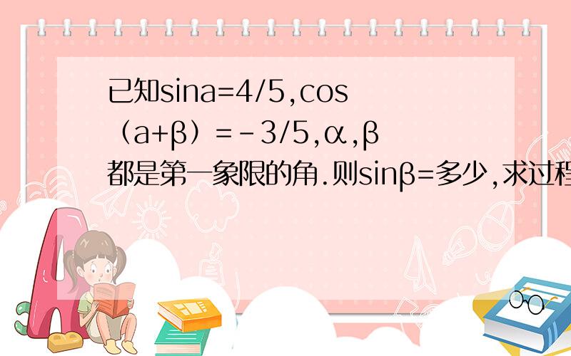 已知sina=4/5,cos（a+β）=-3/5,α,β都是第一象限的角.则sinβ=多少,求过程,求解答,康撒哈密达~