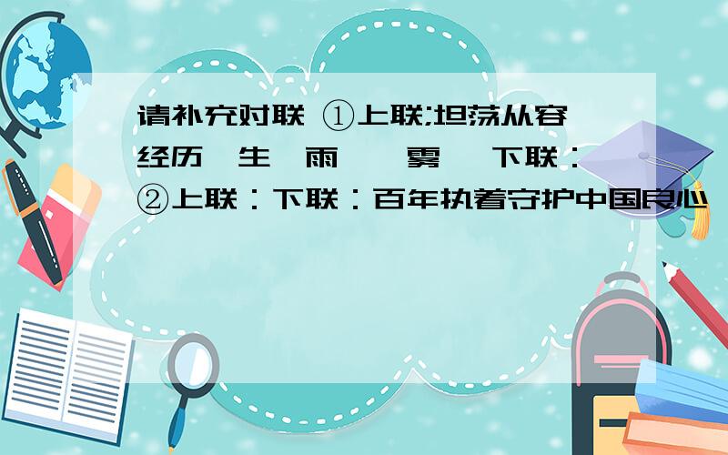 请补充对联 ①上联;坦荡从容经历一生《雨》《雾》 下联：②上联：下联：百年执着守护中国良心