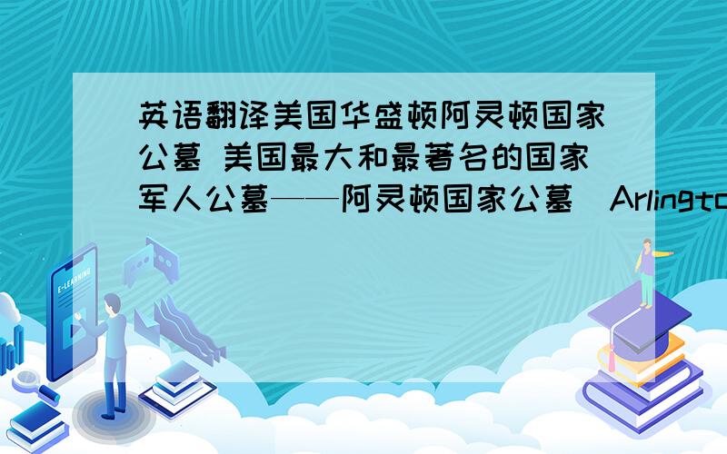 英语翻译美国华盛顿阿灵顿国家公墓 美国最大和最著名的国家军人公墓——阿灵顿国家公墓（Arlington National Cemetery）坐落于美国弗吉尼亚州阿灵顿郡.它是阿灵顿这个美国第四小郡境内为数