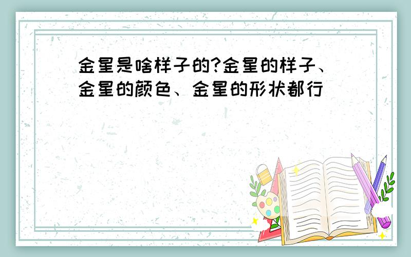 金星是啥样子的?金星的样子、金星的颜色、金星的形状都行