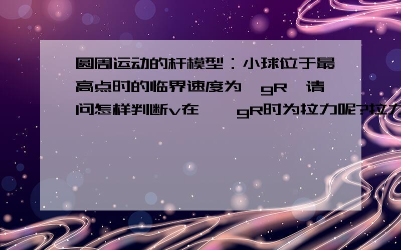 圆周运动的杆模型：小球位于最高点时的临界速度为√gR,请问怎样判断v在＞√gR时为拉力呢?拉力和支持力怎样判断？