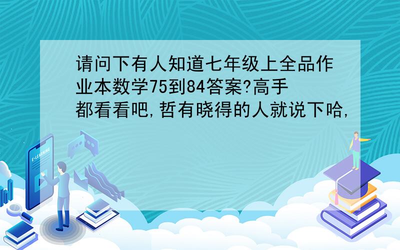 请问下有人知道七年级上全品作业本数学75到84答案?高手都看看吧,哲有晓得的人就说下哈,