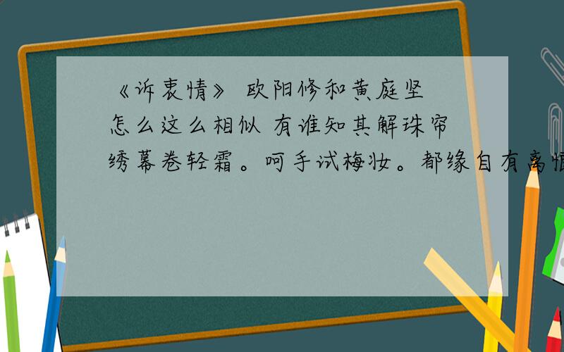 《诉衷情》 欧阳修和黄庭坚 怎么这么相似 有谁知其解珠帘绣幕卷轻霜。呵手试梅妆。都缘自有离恨，故画作、远山长。思往事，惜流光。恨难忘。未歌先敛，欲笑还颦，最断人肠。清晨帘