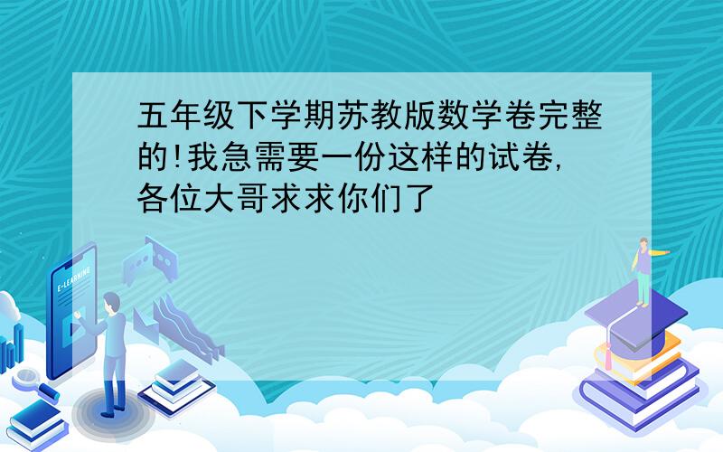 五年级下学期苏教版数学卷完整的!我急需要一份这样的试卷,各位大哥求求你们了