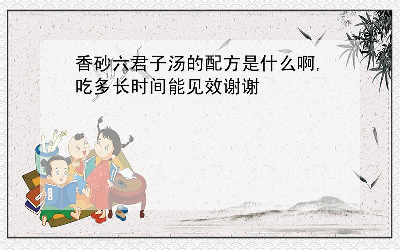 香砂六君子汤的配方是什么啊,吃多长时间能见效谢谢